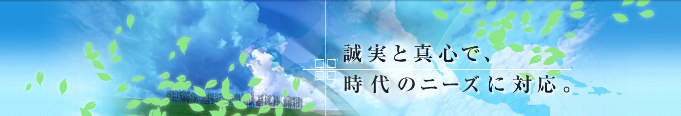 誠実と真心で、時代のニーズに対応。